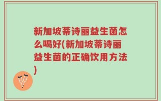 新加坡蒂诗丽益生菌怎么喝好(新加坡蒂诗丽益生菌的正确饮用方法)