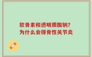 软骨素和透明质酸钠？为什么会得骨性关节炎