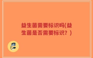 益生菌需要标识吗(益生菌是否需要标识？)