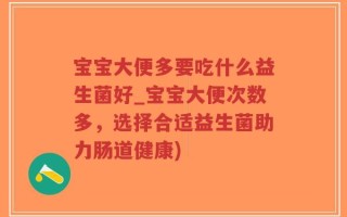 宝宝大便多要吃什么益生菌好_宝宝大便次数多，选择合适益生菌助力肠道健康)