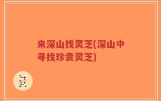 来深山找灵芝(深山中寻找珍贵灵芝)