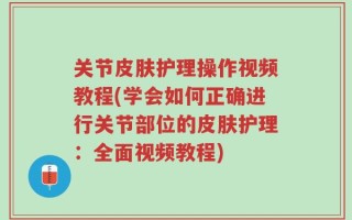 关节皮肤护理操作视频教程(学会如何正确进行关节部位的皮肤护理：全面视频教程)
