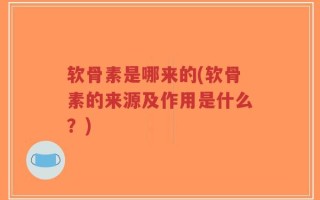 软骨素是哪来的(软骨素的来源及作用是什么？)