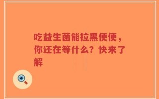 吃益生菌能拉黑便便，你还在等什么？快来了解