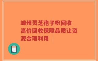 嵊州灵芝孢子粉回收 高价回收保障品质让资源合理利用