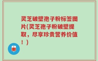 灵芝破壁孢子粉标签图片(灵芝孢子粉破壁提取，尽享珍贵营养价值！)