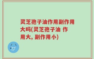 灵芝孢子油作用副作用大吗(灵芝孢子油 作用大, 副作用小)