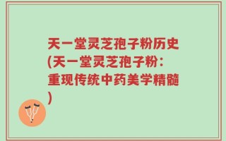 天一堂灵芝孢子粉历史(天一堂灵芝孢子粉：重现传统中药美学精髓)