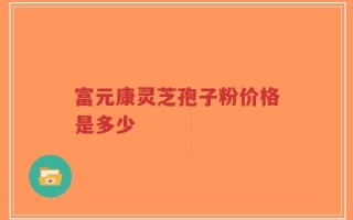 富元康灵芝孢子粉价格是多少