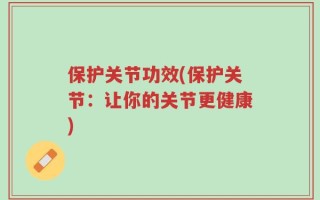 保护关节功效(保护关节：让你的关节更健康)