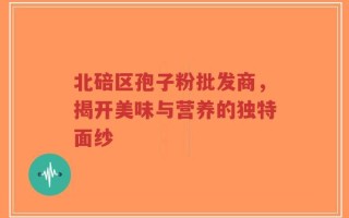 北碚区孢子粉批发商，揭开美味与营养的独特面纱