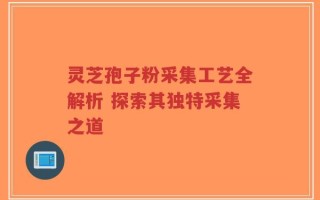 灵芝孢子粉采集工艺全解析 探索其独特采集之道