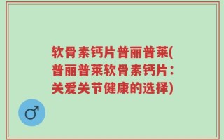 软骨素钙片普丽普莱(普丽普莱软骨素钙片：关爱关节健康的选择)