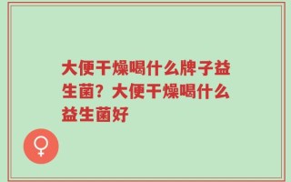 大便干燥喝什么牌子益生菌？大便干燥喝什么益生菌好