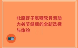 北原野子氨糖软骨素助力关节健康的全新选择与体验