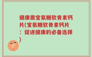 健康需宝氨糖软骨素钙片(宝氨糖软骨素钙片：促进健康的必备选择)