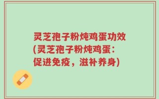 灵芝孢子粉炖鸡蛋功效(灵芝孢子粉炖鸡蛋：促进免疫，滋补养身)