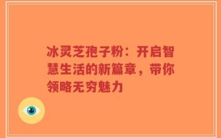 冰灵芝孢子粉：开启智慧生活的新篇章，带你领略无穷魅力