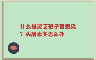 什么是灵芝孢子菌感染？头屑太多怎么办