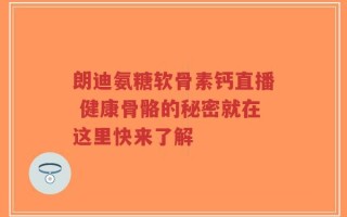 朗迪氨糖软骨素钙直播 健康骨骼的秘密就在这里快来了解