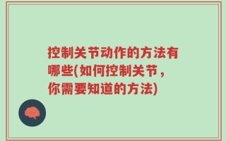 控制关节动作的方法有哪些(如何控制关节，你需要知道的方法)