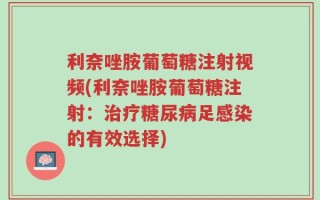 利奈唑胺葡萄糖注射视频(利奈唑胺葡萄糖注射：治疗糖尿病足感染的有效选择)