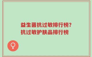 益生菌抗过敏排行榜？抗过敏护肤品排行榜