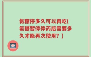 氨糖停多久可以再吃(氨糖暂停停药后需要多久才能再次使用？)