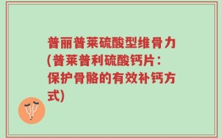 普丽普莱硫酸型维骨力(普莱普利硫酸钙片：保护骨骼的有效补钙方式)