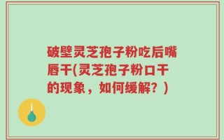破壁灵芝孢子粉吃后嘴唇干(灵芝孢子粉口干的现象，如何缓解？)