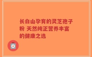 长白山孕育的灵芝孢子粉 天然纯正营养丰富的健康之选