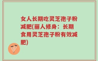 女人长期吃灵芝孢子粉减肥(丽人修身：长期食用灵芝孢子粉有效减肥)