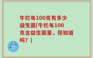 牛栏每100克有多少益生菌(牛栏每100克含益生菌量，你知道吗？)