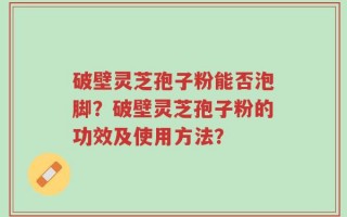 破壁灵芝孢子粉能否泡脚？破壁灵芝孢子粉的功效及使用方法？