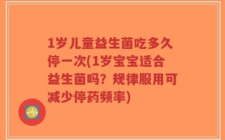 1岁儿童益生菌吃多久停一次(1岁宝宝适合益生菌吗？规律服用可减少停药频率)