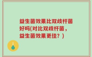 益生菌效果比双歧杆菌好吗(对比双歧杆菌，益生菌效果更佳？)