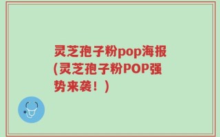 灵芝孢子粉pop海报(灵芝孢子粉POP强势来袭！)