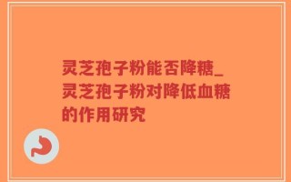 灵芝孢子粉能否降糖_灵芝孢子粉对降低血糖的作用研究