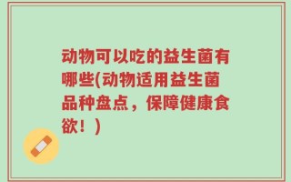 动物可以吃的益生菌有哪些(动物适用益生菌品种盘点，保障健康食欲！)