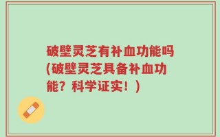 破壁灵芝有补血功能吗(破壁灵芝具备补血功能？科学证实！)