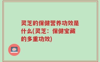 灵芝的保健营养功效是什么(灵芝：保健宝藏的多重功效)