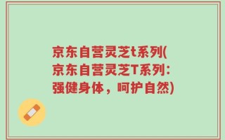 京东自营灵芝t系列(京东自营灵芝T系列：强健身体，呵护自然)