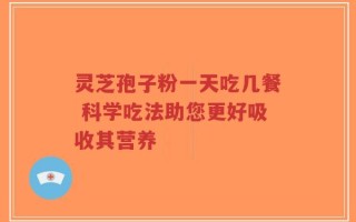 灵芝孢子粉一天吃几餐 科学吃法助您更好吸收其营养