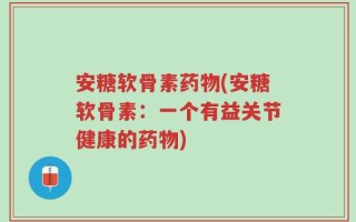 安糖软骨素药物(安糖软骨素：一个有益关节健康的药物)