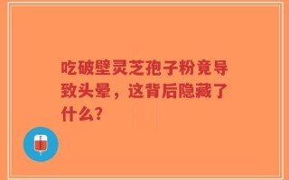 吃破壁灵芝孢子粉竟导致头晕，这背后隐藏了什么？