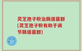灵芝孢子粉治肠道菌群(灵芝孢子粉有助于调节肠道菌群)