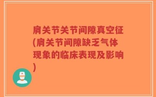 肩关节关节间隙真空征(肩关节间隙缺乏气体现象的临床表现及影响)