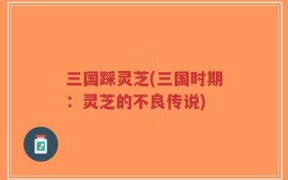 三国踩灵芝(三国时期：灵芝的不良传说)