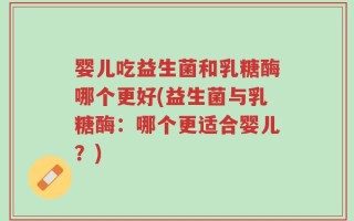 婴儿吃益生菌和乳糖酶哪个更好(益生菌与乳糖酶：哪个更适合婴儿？)