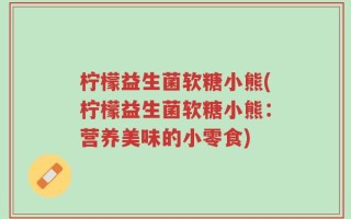 柠檬益生菌软糖小熊(柠檬益生菌软糖小熊：营养美味的小零食)